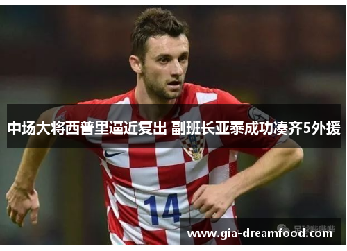 中场大将西普里逼近复出 副班长亚泰成功凑齐5外援