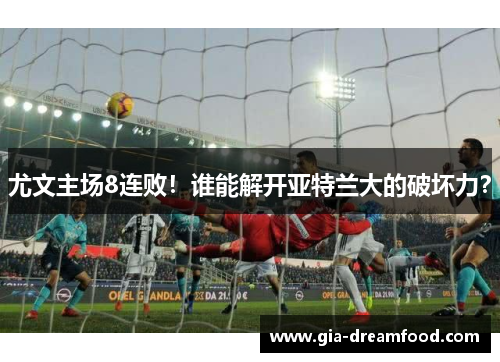 尤文主场8连败！谁能解开亚特兰大的破坏力？